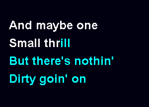 And maybe one
Small thrill

But there's nothin'
Dirty goin' on