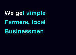 We get simple
Farmers, local

Businessmen