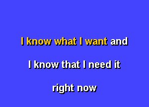 I know what I want and

I know that I need it

right now