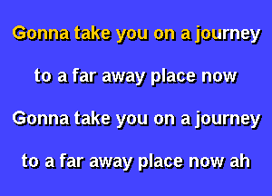 Gonna take you on a journey
to a far away place now
Gonna take you on a journey

to a far away place now ah