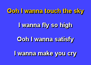 Ooh I wanna touch the sky
I wanna fly so high

Ooh I wanna satisfy

lwanna make you cry