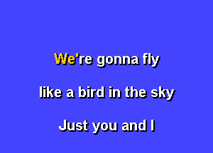 We're gonna fly

like a bird in the sky

Just you and l