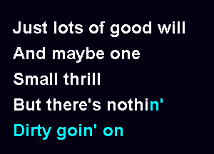 Just lots of good will
And maybe one

Small thrill
But there's nothin'
Dirty goin' on