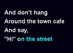 And don't hang
Around the town cafe

And say,
Hi on the street