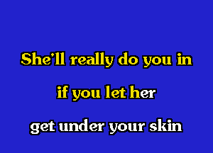 She'll really do you in

if you let her

get under your skin