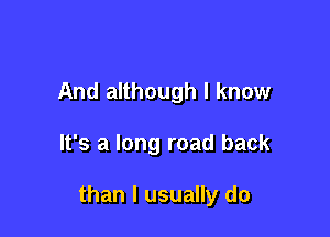 And although I know

It's a long road back

than I usually do