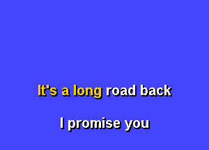 It's a long road back

I promise you