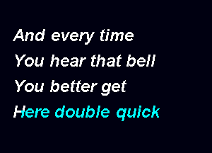 And every time
You hear that be

You better get
Here double quick