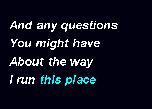 And any questions
You might have

About the way
I run this place