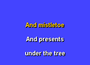 And mistletoe

And presents

under the tree