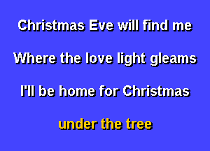 Christmas Eve will find me
Where the love light gleams
I'll be home for Christmas

under the tree