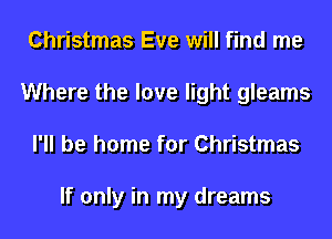 Christmas Eve will find me
Where the love light gleams
I'll be home for Christmas

If only in my dreams