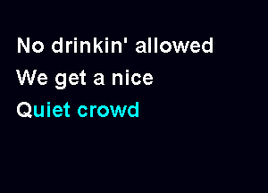 No drinkin' allowed
We get a nice

Quiet crowd