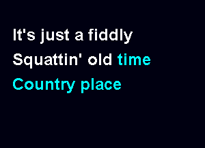 It's just a fiddly
Squattin' old time

Country place