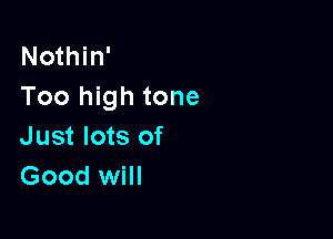 Nothin'
Too high tone

Just lots of
Good will