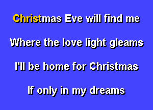 Christmas Eve will find me
Where the love light gleams
I'll be home for Christmas

If only in my dreams