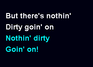 But there's nothin'
Dirty goin' on

Nothin' dirty
Goin' on!