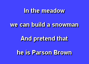 In the meadow

we can build a snowman

And pretend that

he is Parson Brown