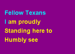 Fellow Texans
I am proudly

Standing here to
Humbly see