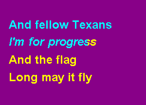 And fellow Texans
I'm for progress

And the flag
Long may it fly