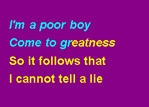 I'm a poor boy
Come to greatness

So it follows that
I cannot tell a lie