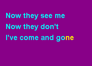 Now they see me
Now they don't

I've come and gone