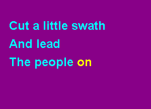 Cut a little swath
And lead

The people on