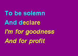 To be solemn
And declare

I'm for goodness
And for profit