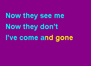 Now they see me
Now they don't

I've come and gone