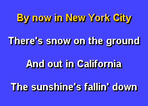 By now in New York City
There's snow on the ground
And out in California

The sunshine's fallin' down