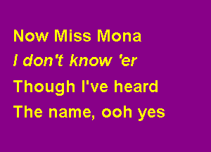 Now Miss Mona
I don't know 'er

Though I've heard
The name, ooh yes