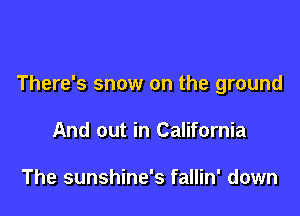 There's snow on the ground

And out in California

The sunshine's fallin' down