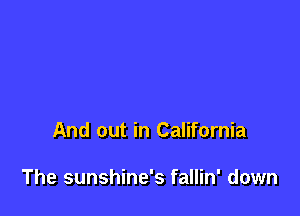 And out in California

The sunshine's fallin' down