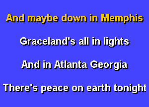 And maybe down in Memphis
Graceland's all in lights
And in Atlanta Georgia

There's peace on earth tonight