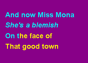 And now Miss Mona
She's a blemish

On the face of
That good town