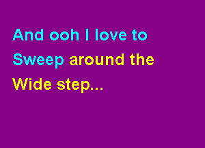 And ooh I love to
Sweep around the

Wide step...