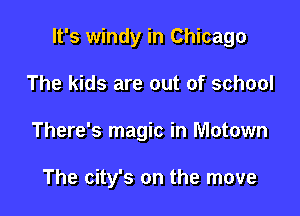 It's windy in Chicago

The kids are out of school
There's magic in Motown

The city's on the move