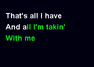 That's all I have
And all I'm takin'

With me