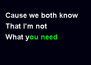 Cause we both know
That I'm not

What you need