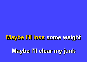 Maybe I'll lose some weight

Maybe I'll clear my junk