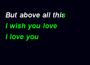 But above all this
I wish you love

I love you