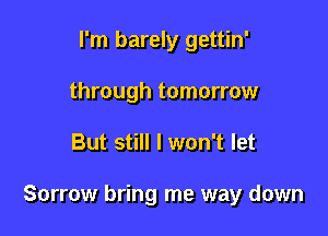 I'm barely gettin'
through tomorrow

But still I won't let

Sorrow bring me way down