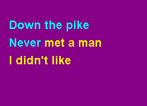Down the pike
Never met a man

Ididn't like