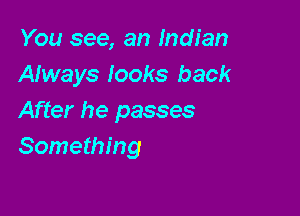 You see, an Indian
Afways looks back

After he passes
Something