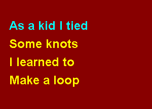 As a kid I tied
Some knots

I learned to
Make a loop
