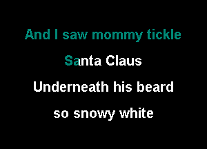 And I saw mommy tickle

Santa Claus
Underneath his beard

so snowy white