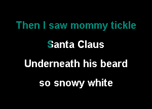 Then I saw mommy tickle

Santa Claus
Underneath his beard

so snowy white