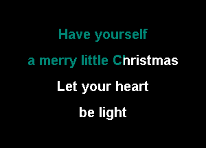 Have yourself

a merry little Christmas

Let your heart
be light