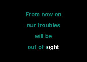 From now on
our troubles

will be

out of sight