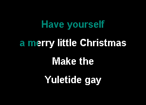 Have yourself
a merry little Christmas
Make the

Yuletide gay